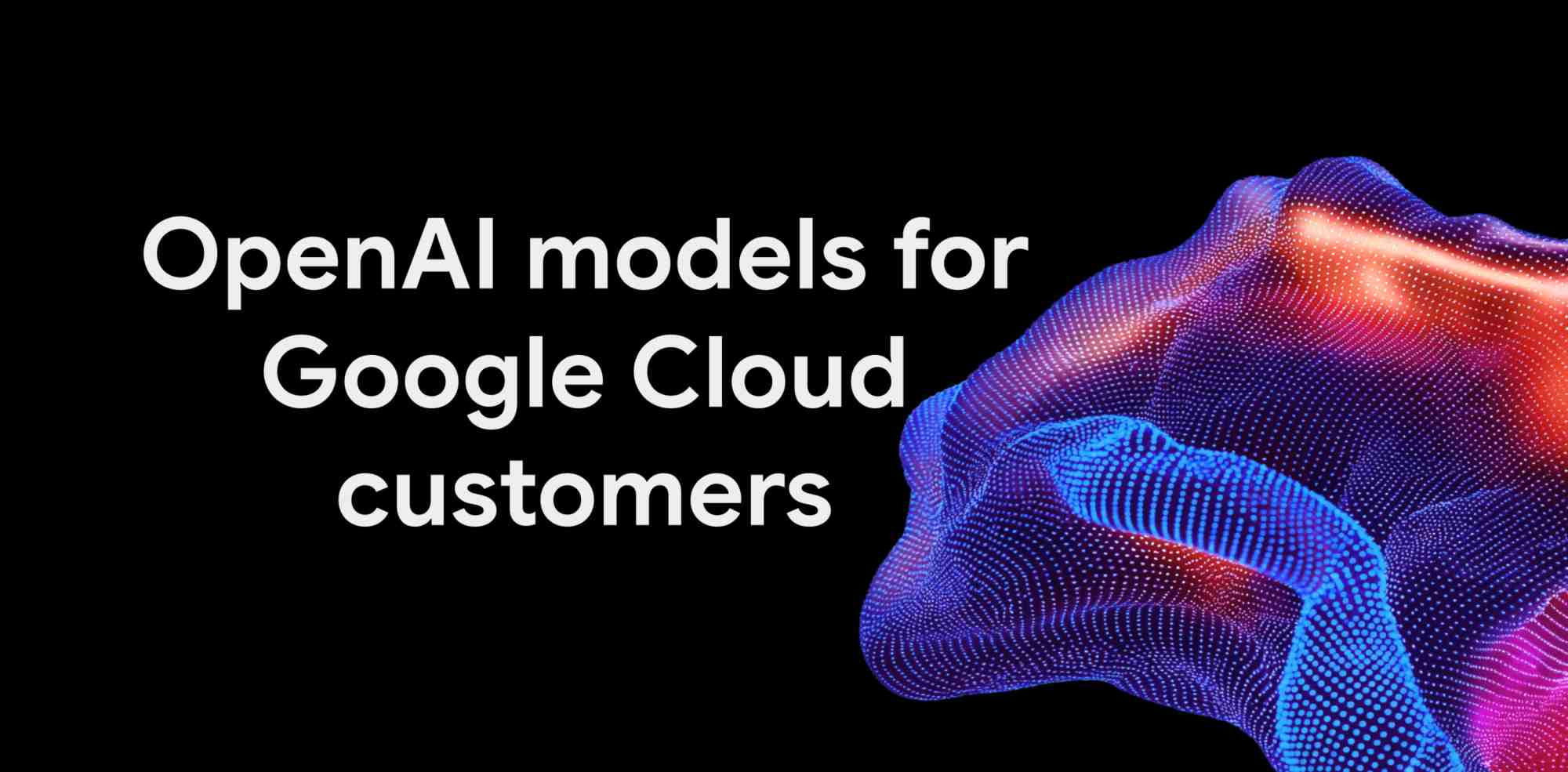 Google Cloud ขยายอิสระเลือกใช้ AI ดึงโมเดล OpenAI ตอบโจทย์องค์กรยุคใหม่